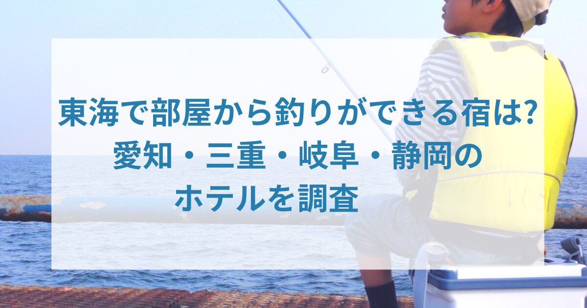 東海で部屋から釣りができる宿は?愛知・三重・岐阜・静岡のホテルを調査