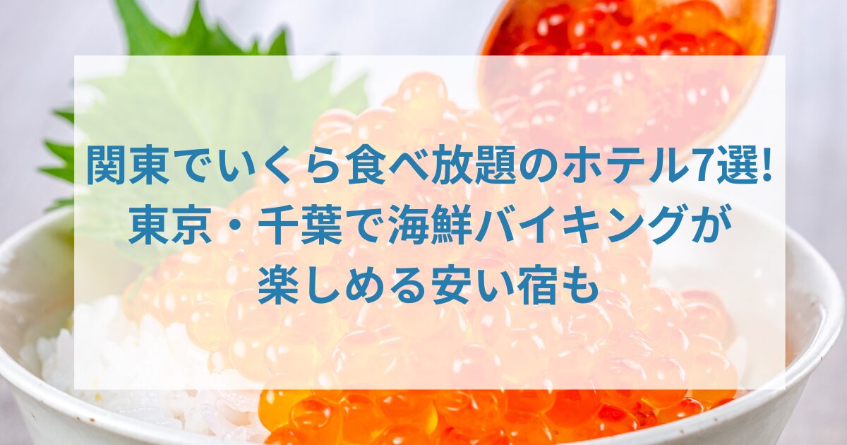 関東でいくら食べ放題のホテル7選!東京・千葉で海鮮バイキングが楽しめる安い宿も
