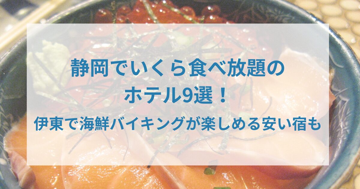 静岡でいくら食べ放題のホテル9選!伊東で海鮮バイキングが楽しめる安い宿も
